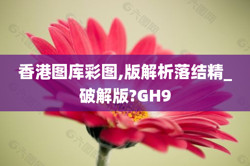 香港图库彩图,版解析落结精_破解版?GH9