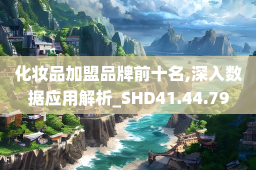 化妆品加盟品牌前十名,深入数据应用解析_SHD41.44.79