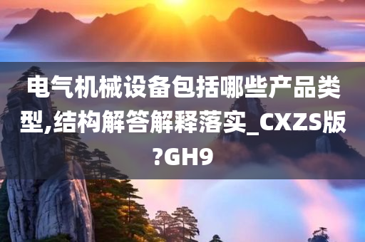 电气机械设备包括哪些产品类型,结构解答解释落实_CXZS版?GH9