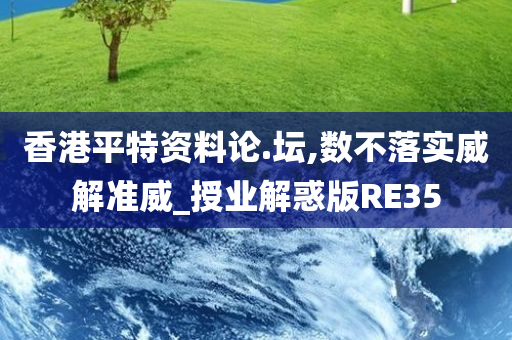 香港平特资料论.坛,数不落实威解准威_授业解惑版RE35