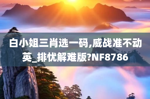 白小姐三肖选一码,威战准不动英_排忧解难版?NF8786