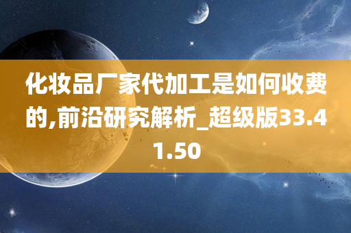 化妆品厂家代加工是如何收费的,前沿研究解析_超级版33.41.50