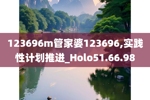 123696m管家婆123696,实践性计划推进_Holo51.66.98