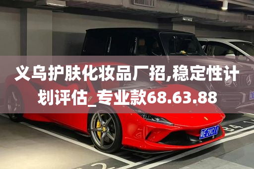 义乌护肤化妆品厂招,稳定性计划评估_专业款68.63.88