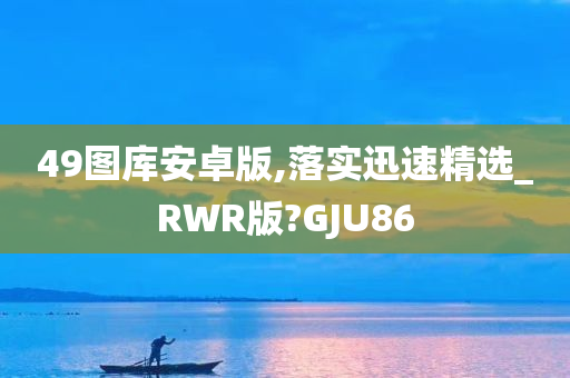 49图库安卓版,落实迅速精选_RWR版?GJU86