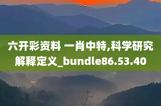 六开彩资料 一肖中特,科学研究解释定义_bundle86.53.40