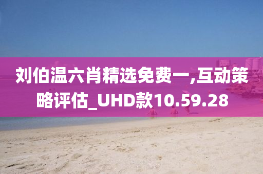 刘伯温六肖精选免费一,互动策略评估_UHD款10.59.28