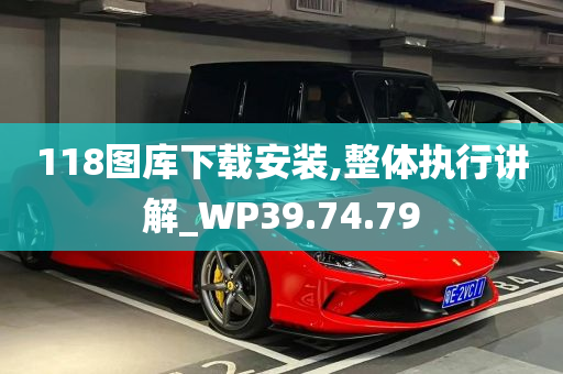 118图库下载安装,整体执行讲解_WP39.74.79