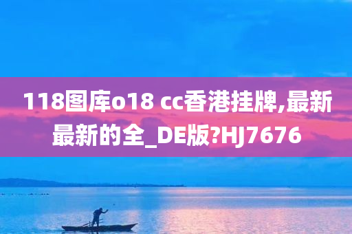 118图库o18 cc香港挂牌,最新最新的全_DE版?HJ7676