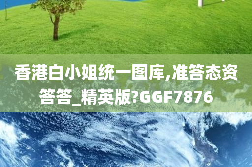 香港白小姐统一图库,准答态资答答_精英版?GGF7876