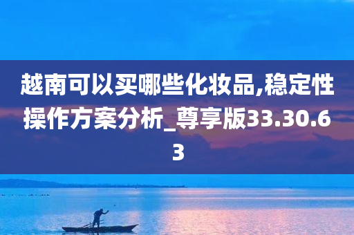 越南可以买哪些化妆品,稳定性操作方案分析_尊享版33.30.63