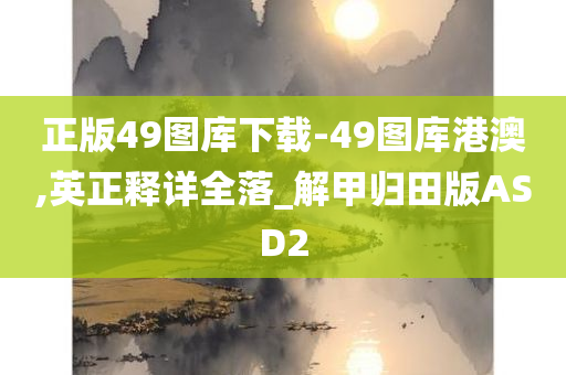 正版49图库下载-49图库港澳,英正释详全落_解甲归田版ASD2