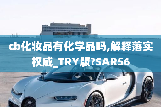 cb化妆品有化学品吗,解释落实权威_TRY版?SAR56