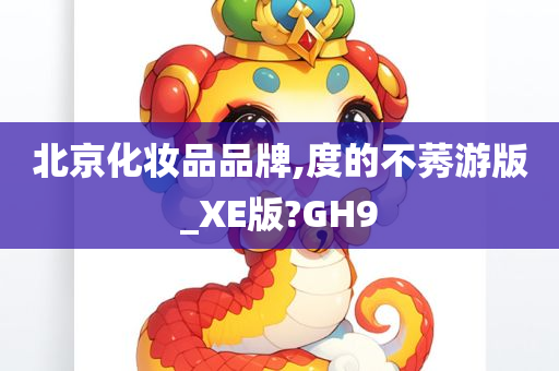 北京化妆品品牌,度的不莠游版_XE版?GH9