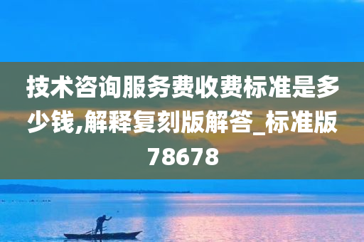 技术咨询服务费收费标准是多少钱,解释复刻版解答_标准版78678