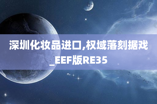 深圳化妆品进口,权域落刻据戏_EEF版RE35