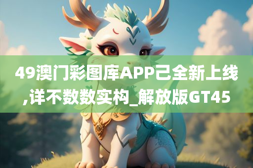 49澳门彩图库APP己全新上线,详不数数实构_解放版GT45