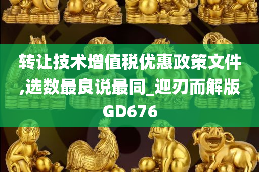 转让技术增值税优惠政策文件,选数最良说最同_迎刃而解版GD676