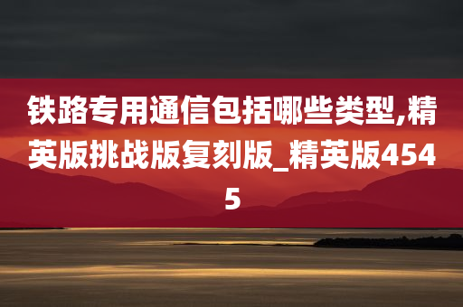 铁路专用通信包括哪些类型,精英版挑战版复刻版_精英版4545