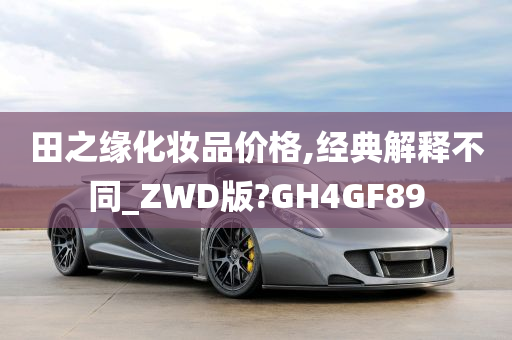 田之缘化妆品价格,经典解释不同_ZWD版?GH4GF89