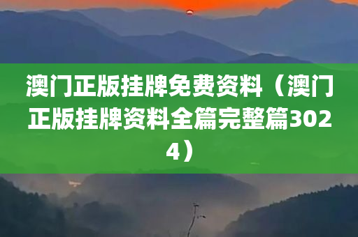 澳门正版挂牌免费资料（澳门正版挂牌资料全篇完整篇3024）