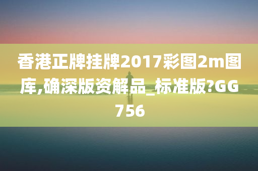 香港正牌挂牌2017彩图2m图库,确深版资解品_标准版?GG756