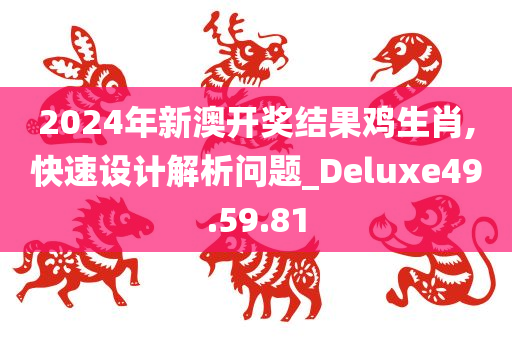 2024年新澳开奖结果鸡生肖,快速设计解析问题_Deluxe49.59.81