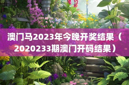 澳门马2023年今晚开奖结果（2020233期澳门开码结果）