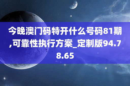 今晚澳门码特开什么号码81期,可靠性执行方案_定制版94.78.65