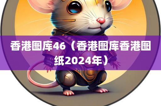 香港图库46（香港图库香港图纸2024年）