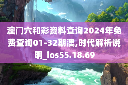 澳门六和彩资料查询2024年免费查询01-32期澳,时代解析说明_ios55.18.69