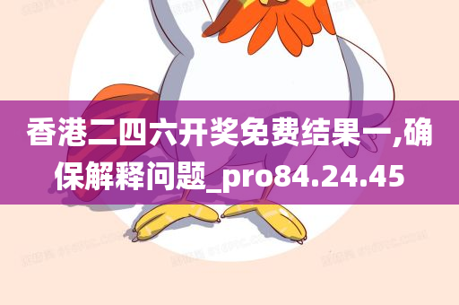 香港二四六开奖免费结果一,确保解释问题_pro84.24.45