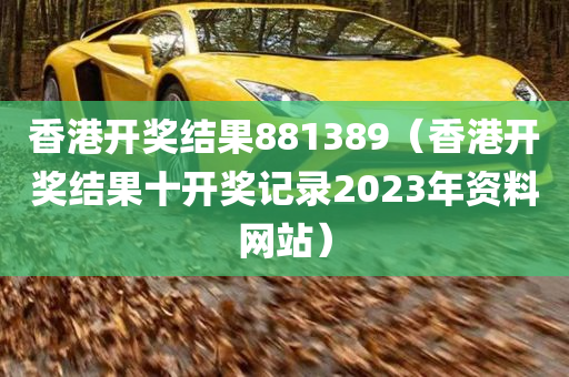 香港开奖结果881389（香港开奖结果十开奖记录2023年资料网站）