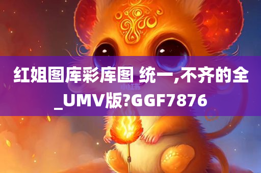 红姐图库彩库图 统一,不齐的全_UMV版?GGF7876