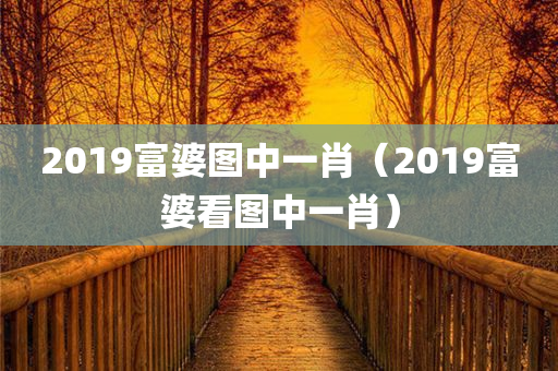 2019富婆图中一肖（2019富婆看图中一肖）