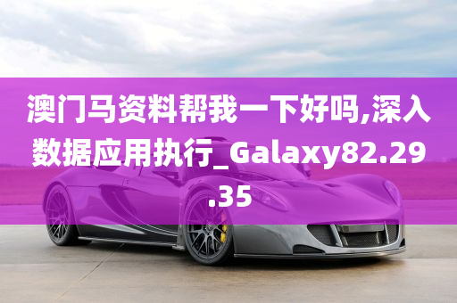 澳门马资料帮我一下好吗,深入数据应用执行_Galaxy82.29.35