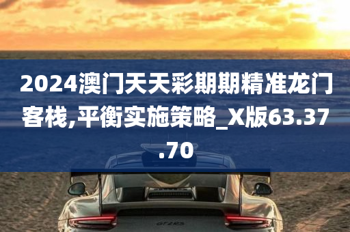 2024澳门天天彩期期精准龙门客栈,平衡实施策略_X版63.37.70