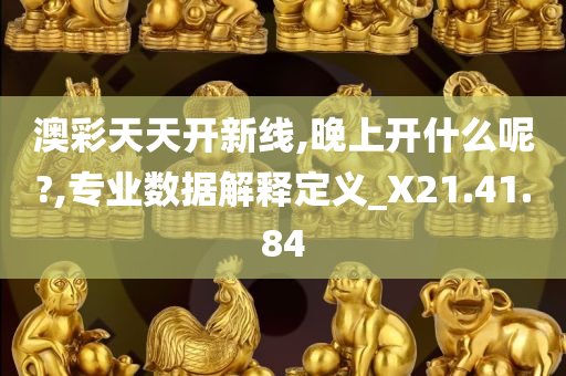 澳彩天天开新线,晚上开什么呢?,专业数据解释定义_X21.41.84