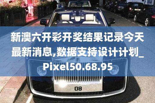 新澳六开彩开奖结果记录今天最新消息,数据支持设计计划_Pixel50.68.95