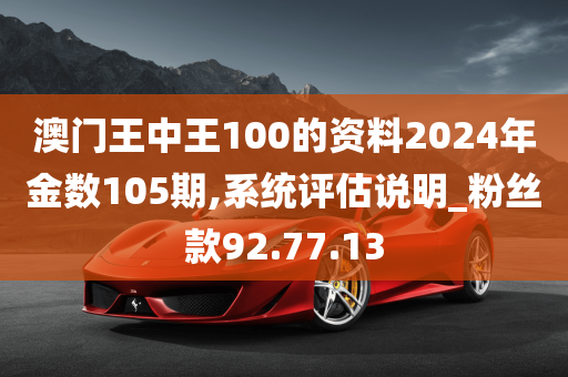 澳门王中王100的资料2024年金数105期,系统评估说明_粉丝款92.77.13