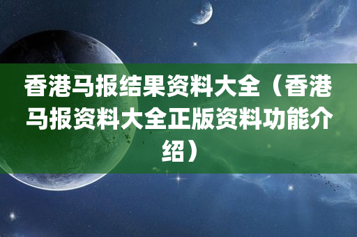 香港马报结果资料大全（香港马报资料大全正版资料功能介绍）