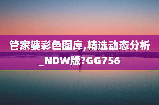 管家婆彩色图库,精选动态分析_NDW版?GG756