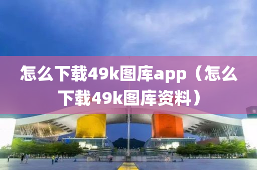 怎么下载49k图库app（怎么下载49k图库资料）