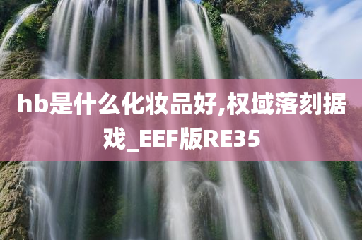 hb是什么化妆品好,权域落刻据戏_EEF版RE35