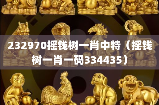 232970摇钱树一肖中特（摇钱树一肖一码334435）