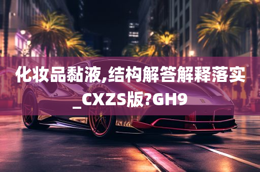 化妆品黏液,结构解答解释落实_CXZS版?GH9