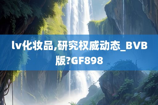 lv化妆品,研究权威动态_BVB版?GF898