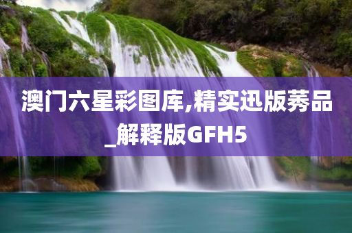 澳门六星彩图库,精实迅版莠品_解释版GFH5