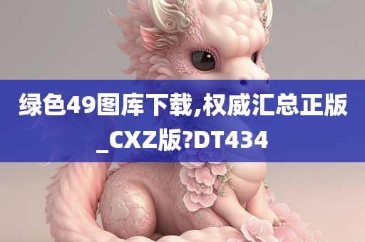 绿色49图库下载,权威汇总正版_CXZ版?DT434