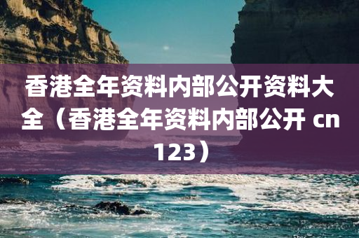 香港全年资料内部公开资料大全（香港全年资料内部公开 cn123）